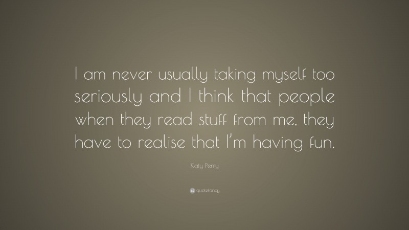 Fun Quotes: “I am never usually taking myself too seriously and I think that people when they read stuff from me, they have to realise that I’m having fun.” — Katy Perry