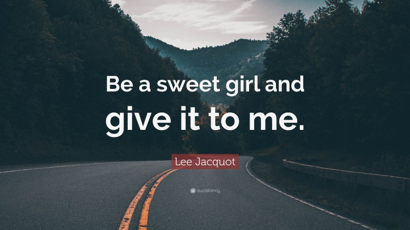 Lee Jacquot Quote: “Be a sweet girl and give it to me.”