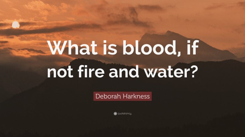 Deborah Harkness Quote: “What is blood, if not fire and water?”