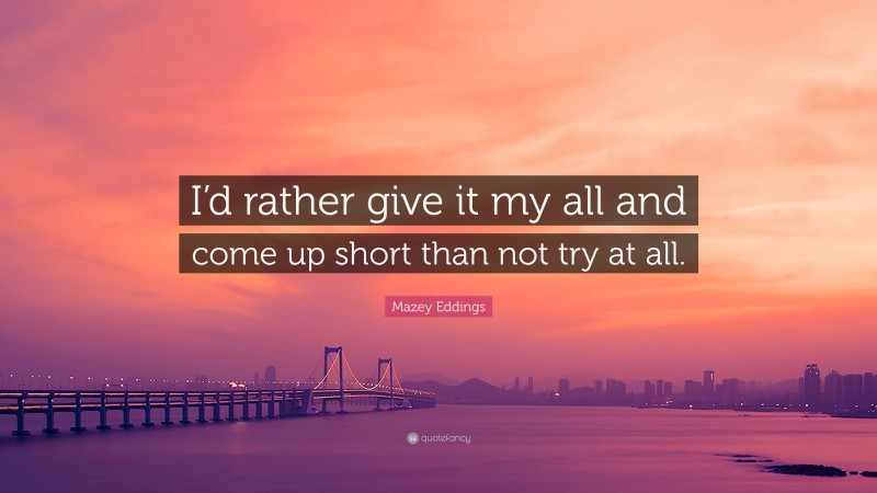 Mazey Eddings Quote: “I’d rather give it my all and come up short than not try at all.”