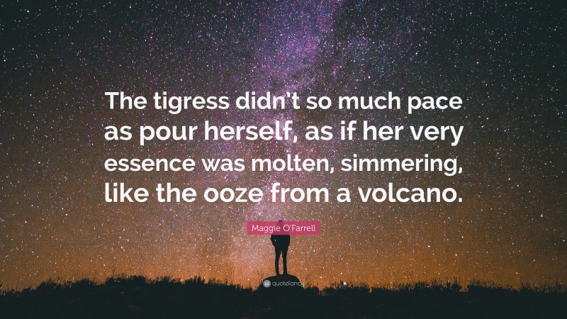 Maggie O'Farrell Quote: “The tigress didn’t so much pace as pour herself, as if her very essence was molten, simmering, like the ooze from a volcano.”