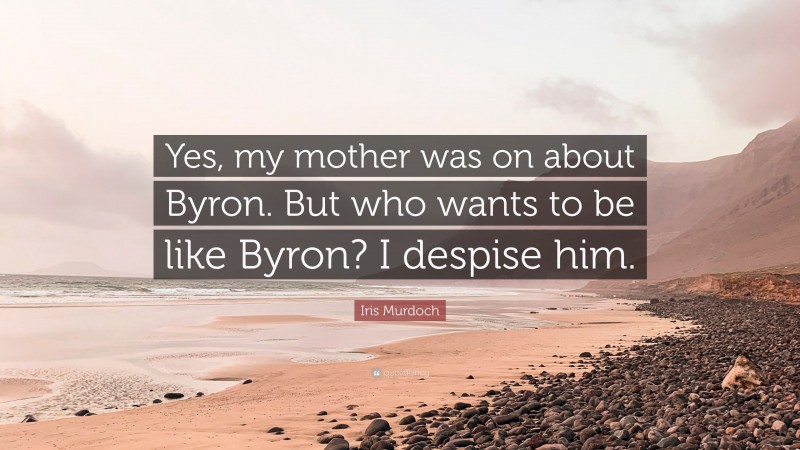 Iris Murdoch Quote: “Yes, my mother was on about Byron. But who wants to be like Byron? I despise him.”