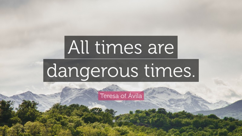 Teresa of Ávila Quote: “All times are dangerous times.”