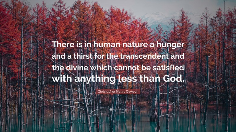 Christopher Henry Dawson Quote: “There is in human nature a hunger and a thirst for the transcendent and the divine which cannot be satisfied with anything less than God.”