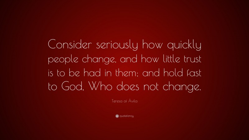 Teresa of Ávila Quote: “Consider seriously how quickly people change, and how little trust is to be had in them; and hold fast to God, Who does not change.”
