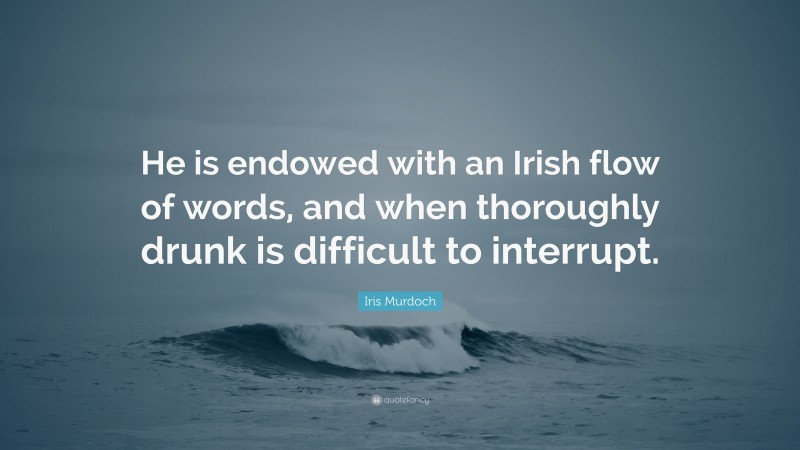 Iris Murdoch Quote: “He is endowed with an Irish flow of words, and when thoroughly drunk is difficult to interrupt.”