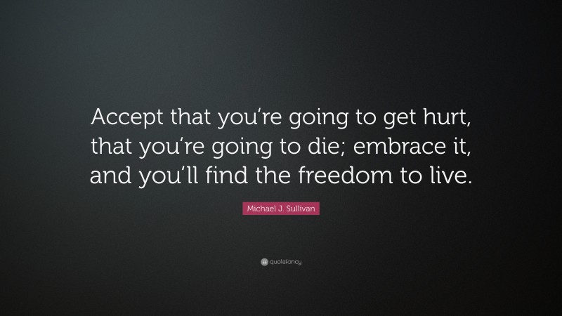 Michael J. Sullivan Quote: “Accept that you‘re going to get hurt, that you‘re going to die; embrace it, and you‘ll find the freedom to live.”