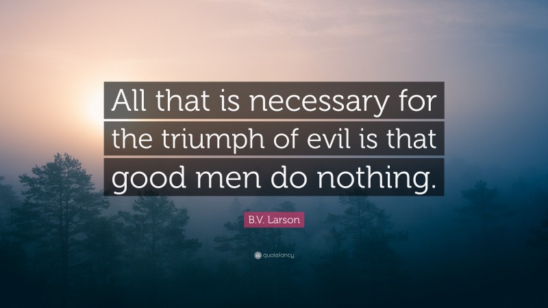 B.V. Larson Quote: “All that is necessary for the triumph of evil is that good men do nothing.”