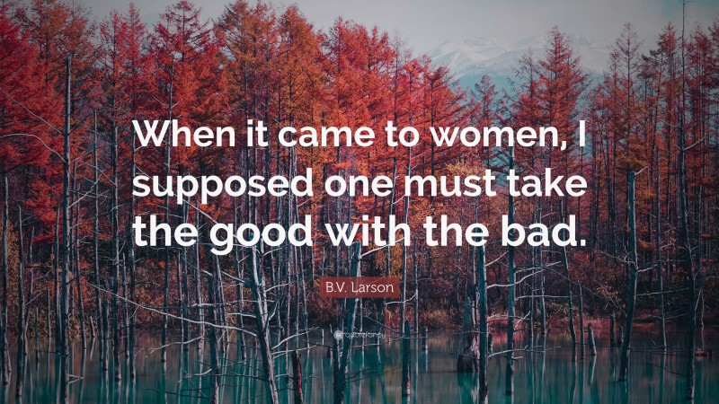 B.V. Larson Quote: “When it came to women, I supposed one must take the good with the bad.”