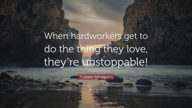 Tsubasa Yamaguchi Quote: “When hardworkers get to do the thing they love, they’re unstoppable!”