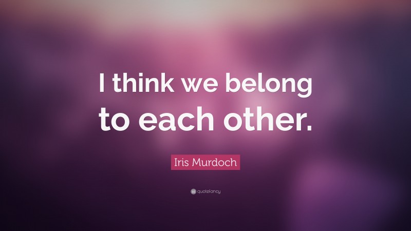 Iris Murdoch Quote: “I think we belong to each other.”