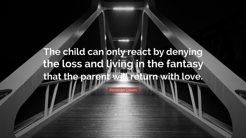 Alexander Lowen Quote: “The child can only react by denying the loss and living in the fantasy that the parent will return with love.”