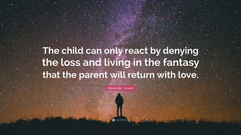 Alexander Lowen Quote: “The child can only react by denying the loss and living in the fantasy that the parent will return with love.”