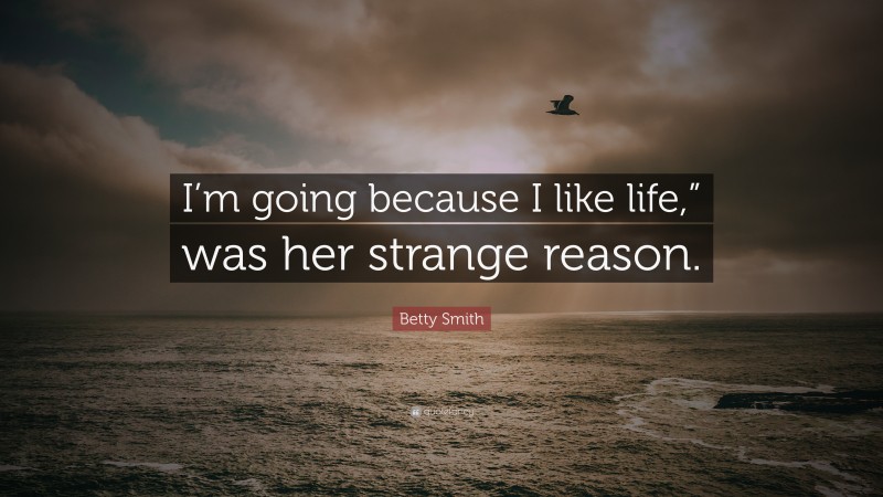 Betty Smith Quote: “I’m going because I like life,” was her strange reason.”