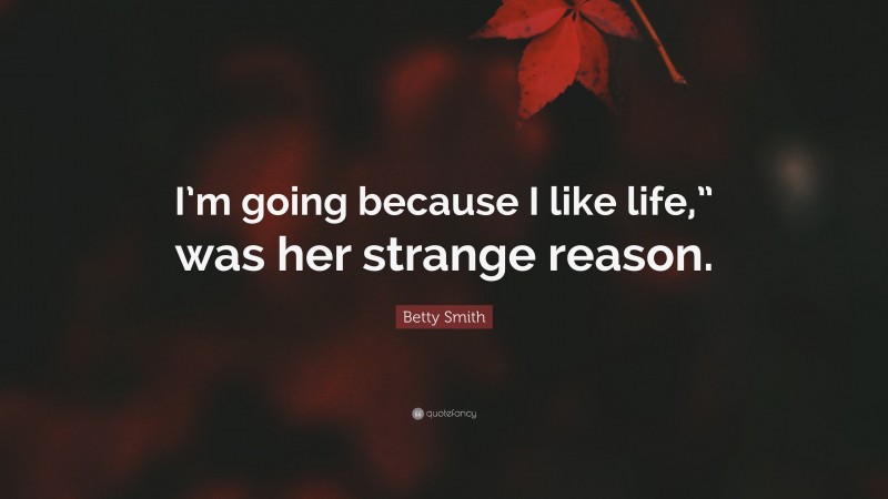 Betty Smith Quote: “I’m going because I like life,” was her strange reason.”