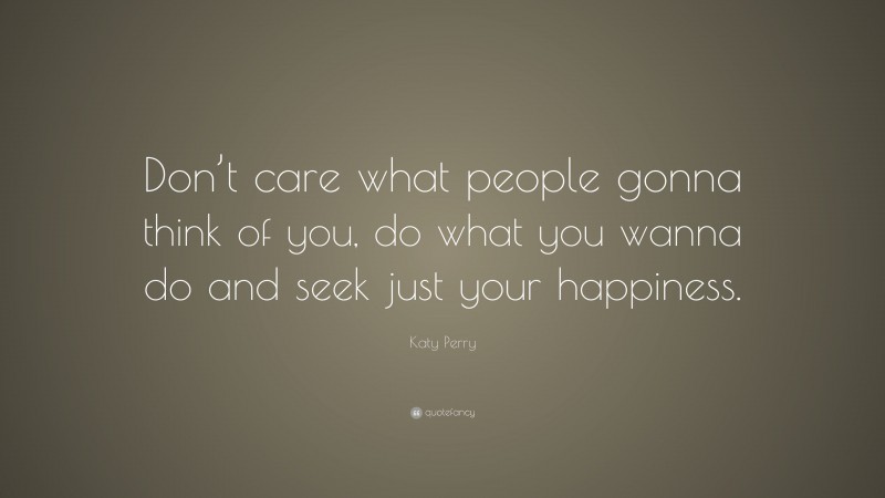 Katy Perry Quote: “Don’t care what people gonna think of you, do what you wanna do and seek just your happiness.”