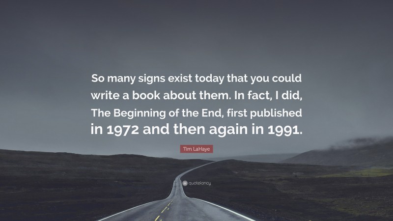 Tim LaHaye Quote: “So many signs exist today that you could write a book about them. In fact, I did, The Beginning of the End, first published in 1972 and then again in 1991.”