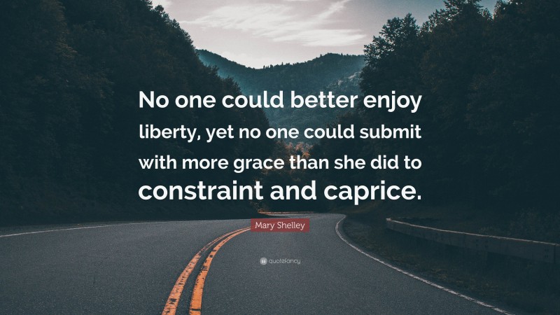 Mary Shelley Quote: “No one could better enjoy liberty, yet no one could submit with more grace than she did to constraint and caprice.”