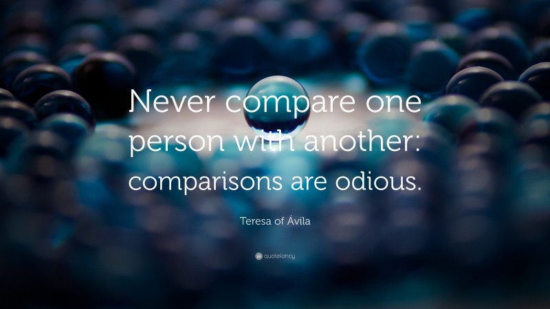 Teresa of Ávila Quote: “Never compare one person with another: comparisons are odious.”