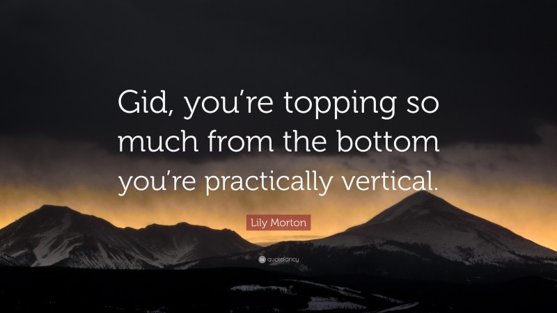 Lily Morton Quote: “Gid, you’re topping so much from the bottom you’re practically vertical.”