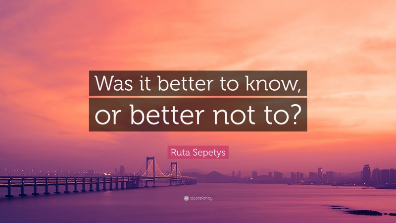 Ruta Sepetys Quote: “Was it better to know, or better not to?”
