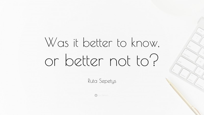 Ruta Sepetys Quote: “Was it better to know, or better not to?”