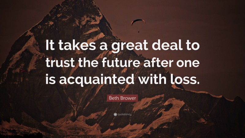 Beth Brower Quote: “It takes a great deal to trust the future after one is acquainted with loss.”
