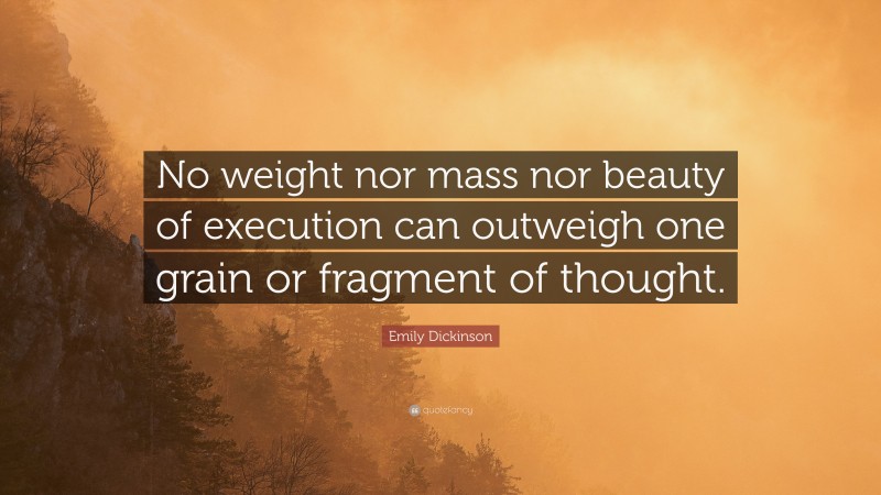 Emily Dickinson Quote: “No weight nor mass nor beauty of execution can outweigh one grain or fragment of thought.”