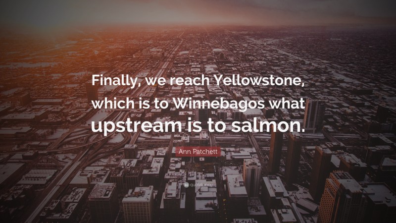 Ann Patchett Quote: “Finally, we reach Yellowstone, which is to Winnebagos what upstream is to salmon.”