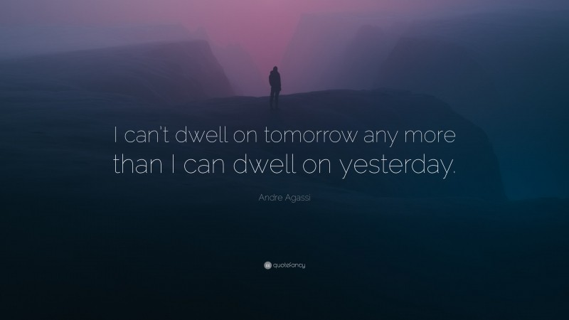 Andre Agassi Quote: “I can’t dwell on tomorrow any more than I can dwell on yesterday.”