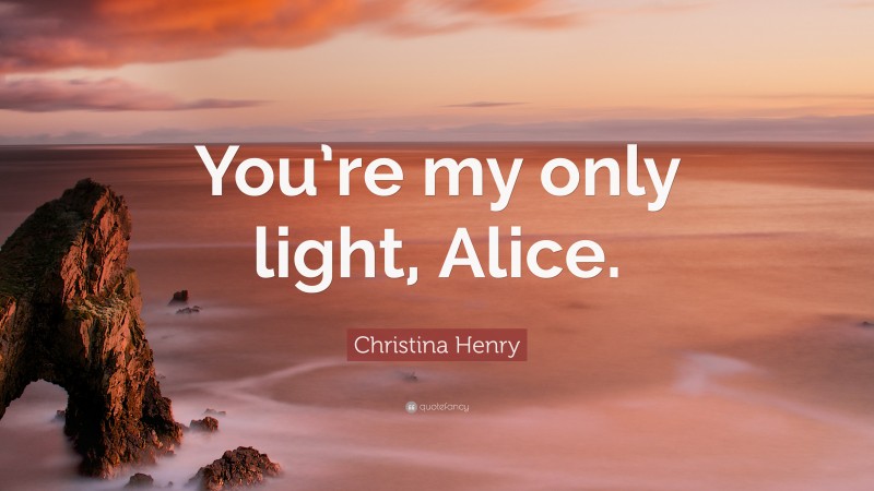 Christina Henry Quote: “You’re my only light, Alice.”