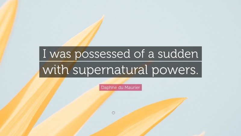 Daphne du Maurier Quote: “I was possessed of a sudden with supernatural powers.”