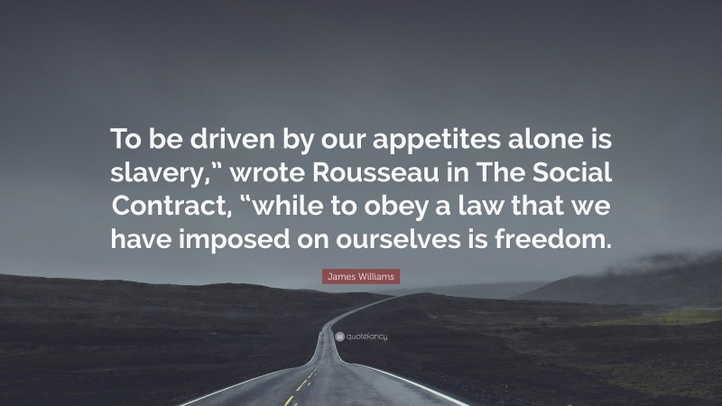 James Williams Quote: “To be driven by our appetites alone is slavery,” wrote Rousseau in The Social Contract, “while to obey a law that we have imposed on ourselves is freedom.”