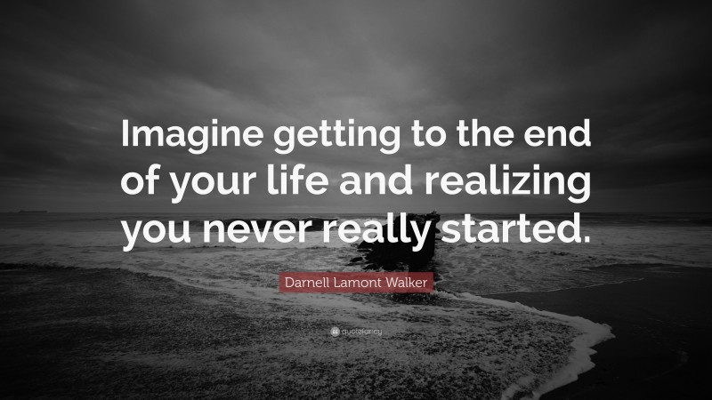 Darnell Lamont Walker Quote: “Imagine getting to the end of your life and realizing you never really started.”
