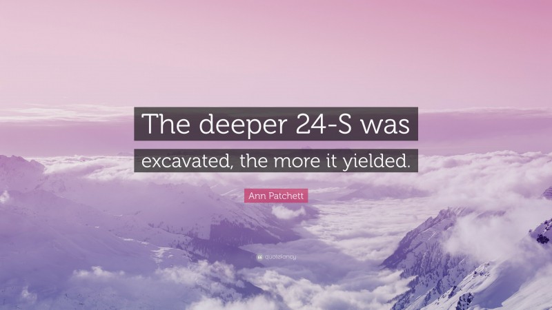 Ann Patchett Quote: “The deeper 24-S was excavated, the more it yielded.”