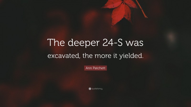 Ann Patchett Quote: “The deeper 24-S was excavated, the more it yielded.”