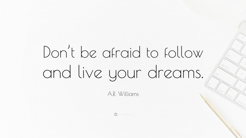 A.R. Williams Quote: “Don’t be afraid to follow and live your dreams.”