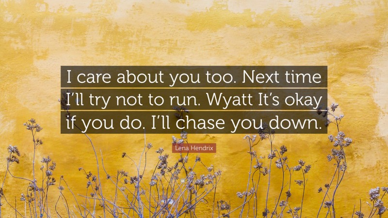 Lena Hendrix Quote: “I care about you too. Next time I’ll try not to run. Wyatt It’s okay if you do. I’ll chase you down.”