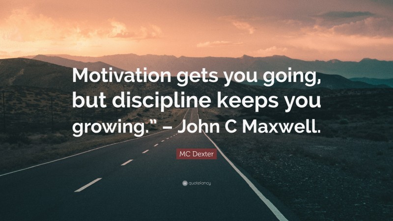 MC Dexter Quote: “Motivation gets you going, but discipline keeps you growing.” – John C Maxwell.”