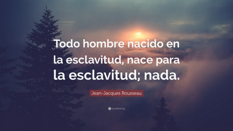 Jean-Jacques Rousseau Quote: “Todo hombre nacido en la esclavitud, nace para la esclavitud; nada.”