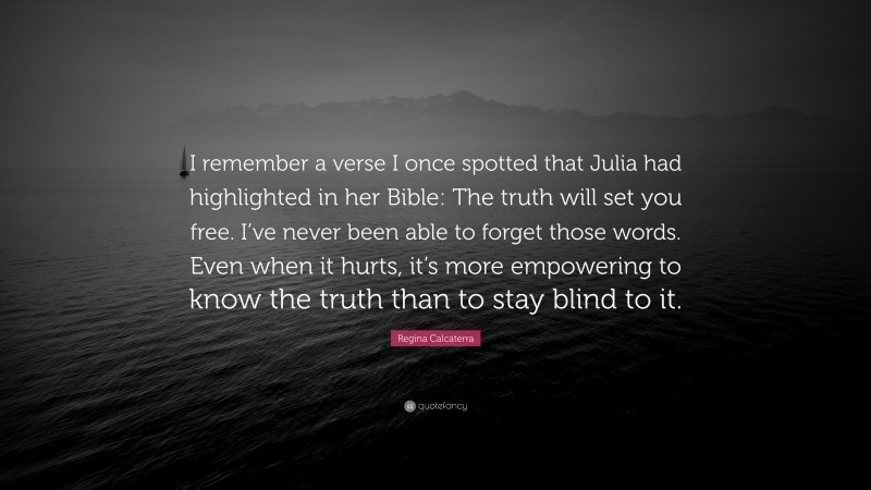 Regina Calcaterra Quote: “I remember a verse I once spotted that Julia had highlighted in her Bible: The truth will set you free. I’ve never been able to forget those words. Even when it hurts, it’s more empowering to know the truth than to stay blind to it.”