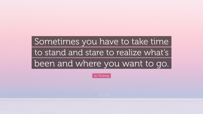 Jo Thomas Quote: “Sometimes you have to take time to stand and stare to realize what’s been and where you want to go.”