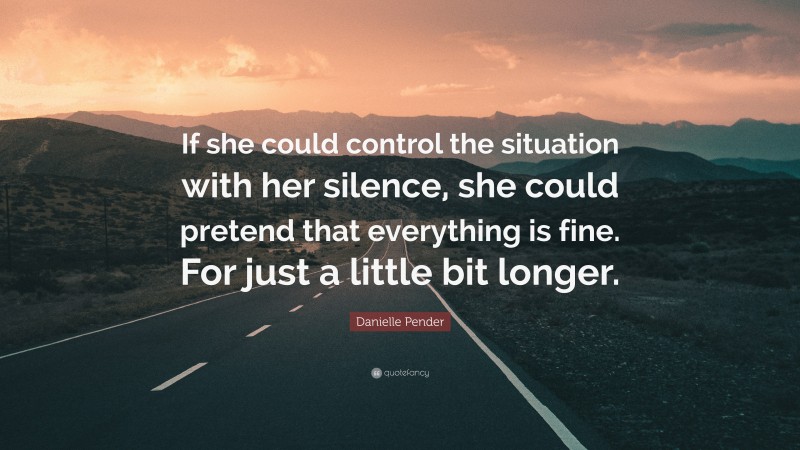 Danielle Pender Quote: “If she could control the situation with her silence, she could pretend that everything is fine. For just a little bit longer.”