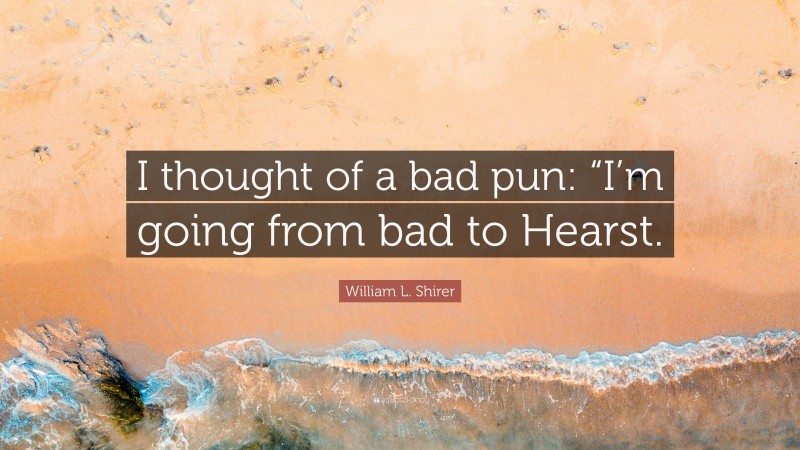 William L. Shirer Quote: “I thought of a bad pun: “I’m going from bad to Hearst.”