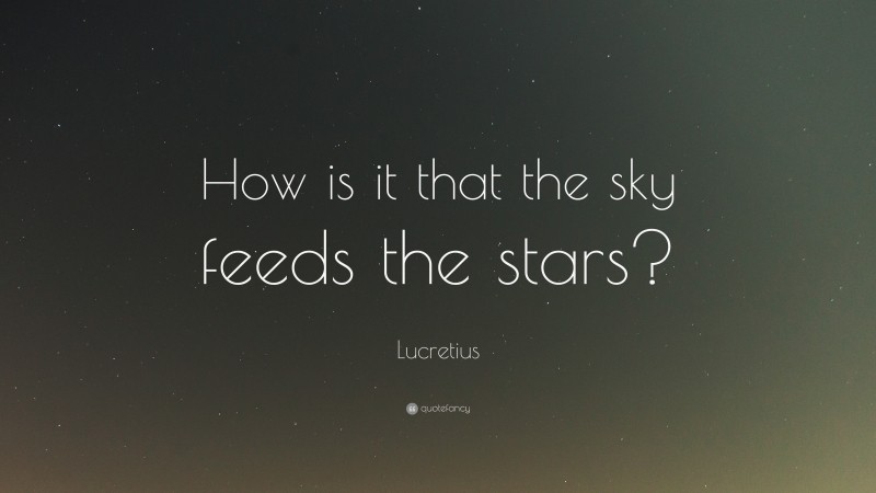Lucretius Quote: “How is it that the sky feeds the stars?”