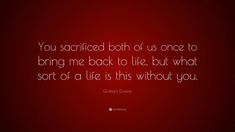 Graham Greene Quote: “You sacrificed both of us once to bring me back to life, but what sort of a life is this without you.”