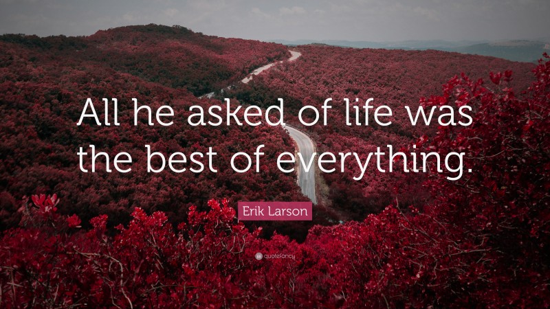 Erik Larson Quote: “All he asked of life was the best of everything.”