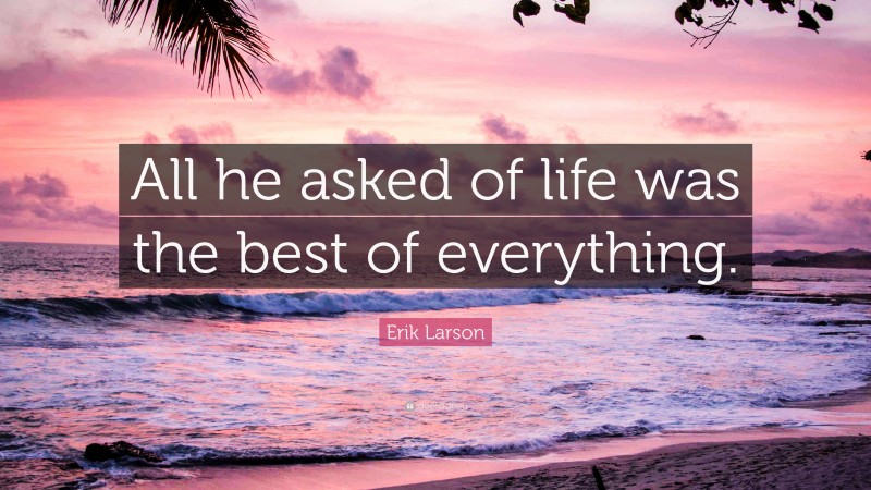 Erik Larson Quote: “All he asked of life was the best of everything.”