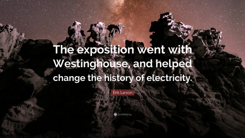 Erik Larson Quote: “The exposition went with Westinghouse, and helped change the history of electricity.”