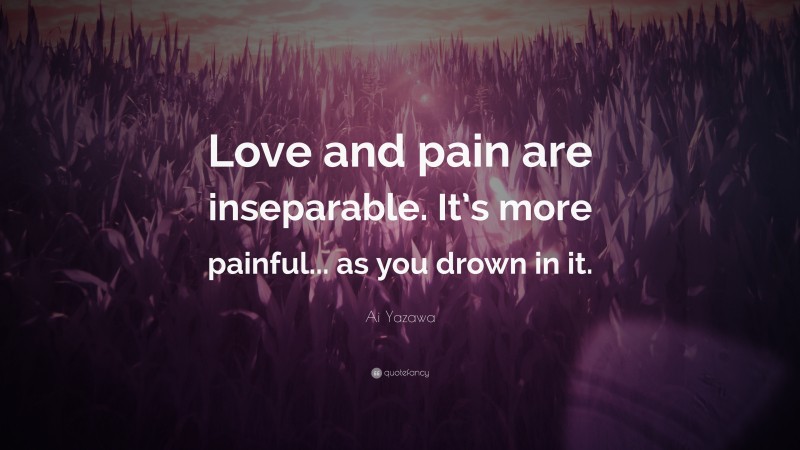 Ai Yazawa Quote: “Love and pain are inseparable. It’s more painful... as you drown in it.”